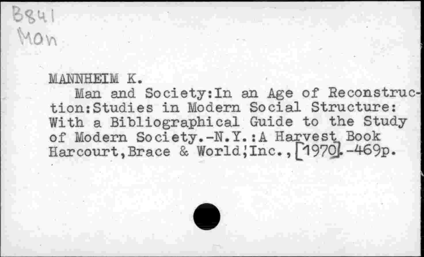 ﻿MARNHEIM K.
Man and Society:In an Age of Reconstrue tion:Studies in Modern Social Structure: With a Bibliographical Guide to the Study of Modern Society.-N.Y.:A Harvest Book Harcourt,Brace & WorldJInc., (_>I9'7QjL -469p.